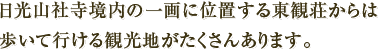 日光山社寺境内の一画に位置する東観荘からは歩いて行ける観光地がたくさんあります。